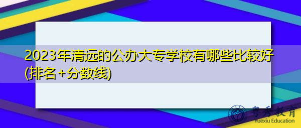 2023年清远的公办大专学校有哪些比较好(排名+分数线)