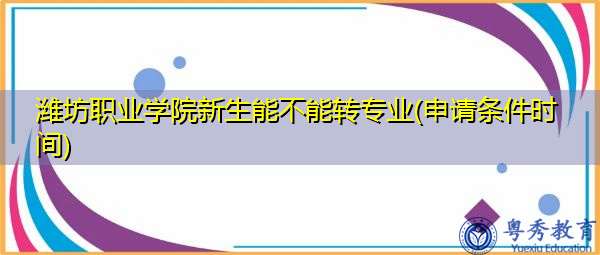 潍坊职业学院新生能不能转专业(申请条件时间) 潍坊职业学院新生能不能转专业(申请条件时间)
