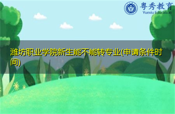 潍坊职业学院新生能不能转专业(申请条件时间) 潍坊职业学院新生能不能转专业(申请条件时间)