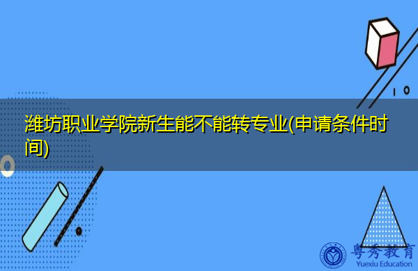 潍坊职业学院新生能不能转专业(申请条件时间) 潍坊职业学院新生能不能转专业(申请条件时间)