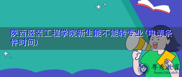陕西服装工程学院新生能不能转专业(申请条件时间) 陕西服装工程学院新生能不能转专业(申请条件时间)