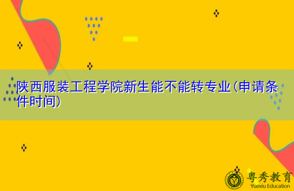 陕西服装工程学院新生能不能转专业(申请条件时间) 陕西服装工程学院新生能不能转专业(申请条件时间)