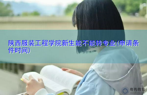 陕西服装工程学院新生能不能转专业(申请条件时间) 陕西服装工程学院新生能不能转专业(申请条件时间)