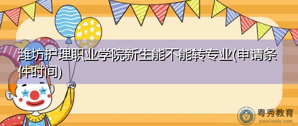 潍坊护理职业学院新生能不能转专业(申请条件时间) 潍坊护理职业学院新生能不能转专业(申请条件时间)