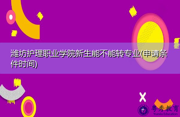 潍坊护理职业学院新生能不能转专业(申请条件时间) 潍坊护理职业学院新生能不能转专业(申请条件时间)