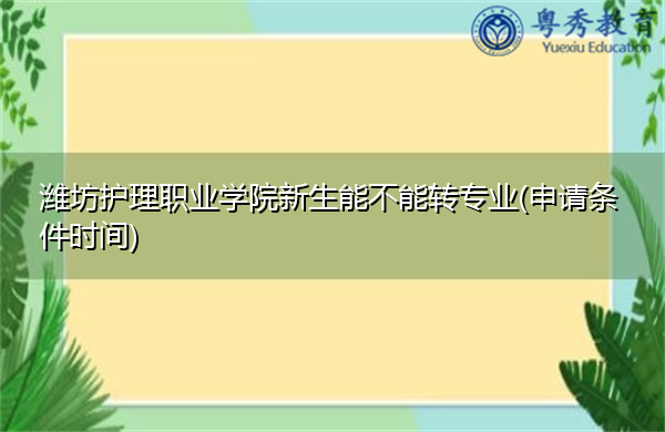 潍坊护理职业学院新生能不能转专业(申请条件时间) 潍坊护理职业学院新生能不能转专业(申请条件时间)