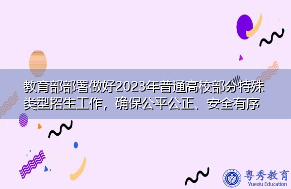 教育部部署做好2023年普通高校部分特殊类型招生工作,确保公平公正、安全有序 教育部部署做好2023年普通高校部分特殊类型招生工作,确保公平公正、安全有序