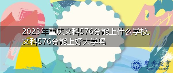 2023年重庆文科576分能上什么学校,文科576分能上好大学吗 2023年重庆文科576分能上什么学校,文科576分能上好大学吗