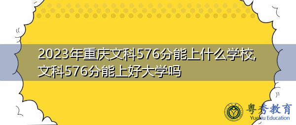 2023年重庆文科576分能上什么学校,文科576分能上好大学吗 2023年重庆文科576分能上什么学校,文科576分能上好大学吗