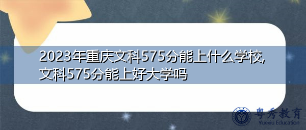 2023年重庆文科575分能上什么学校,文科575分能上好大学吗 2023年重庆文科575分能上什么学校,文科575分能上好大学吗