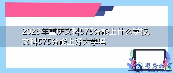 2023年重庆文科575分能上什么学校,文科575分能上好大学吗 2023年重庆文科575分能上什么学校,文科575分能上好大学吗