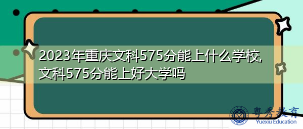 2023年重庆文科575分能上什么学校,文科575分能上好大学吗 2023年重庆文科575分能上什么学校,文科575分能上好大学吗