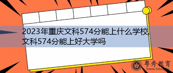 2023年重庆文科574分能上什么学校,文科574分能上好大学吗