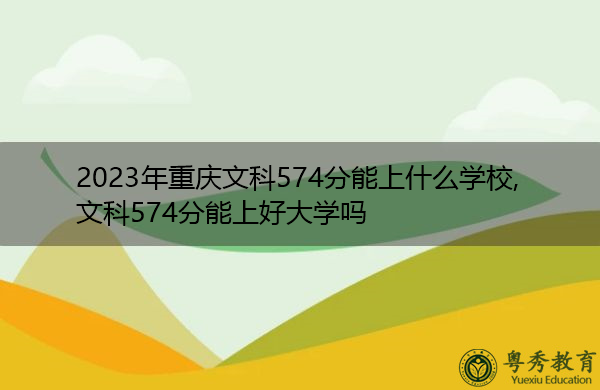 2023年重庆文科574分能上什么学校,文科574分能上好大学吗