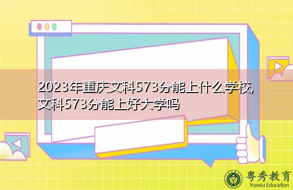 2023年重庆文科573分能上什么学校,文科573分能上好大学吗