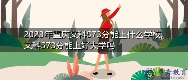 2023年重庆文科573分能上什么学校,文科573分能上好大学吗