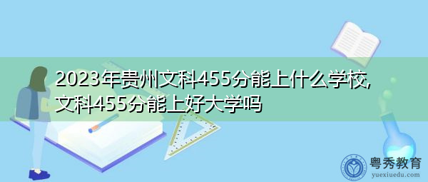 2023年贵州文科455分能上什么学校,文科455分能上好大学吗 2023年贵州文科455分能上什么学校,文科455分能上好大学吗
