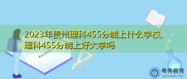2023年贵州理科455分能上什么学校,理科455分能上好大学吗 2023年贵州理科455分能上什么学校,理科455分能上好大学吗