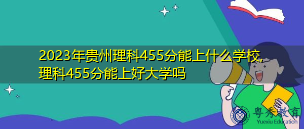 2023年贵州理科455分能上什么学校,理科455分能上好大学吗 2023年贵州理科455分能上什么学校,理科455分能上好大学吗