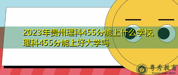 2023年贵州理科455分能上什么学校,理科455分能上好大学吗 2023年贵州理科455分能上什么学校,理科455分能上好大学吗