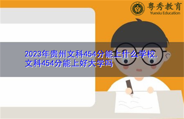 2023年贵州文科454分能上什么学校,文科454分能上好大学吗 2023年贵州文科454分能上什么学校,文科454分能上好大学吗