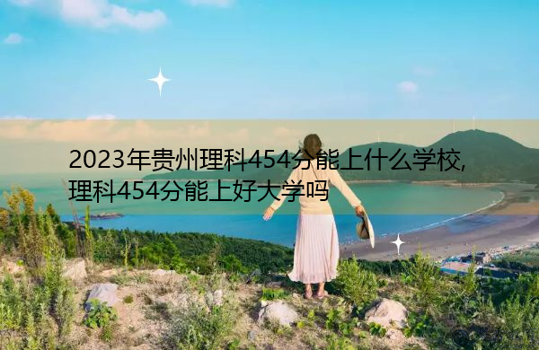 2023年贵州理科454分能上什么学校,理科454分能上好大学吗 2023年贵州理科454分能上什么学校,理科454分能上好大学吗