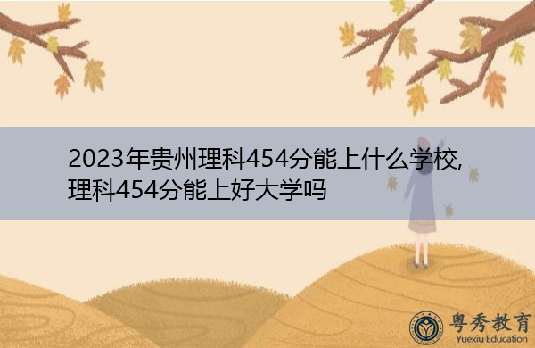 2023年贵州理科454分能上什么学校,理科454分能上好大学吗 2023年贵州理科454分能上什么学校,理科454分能上好大学吗