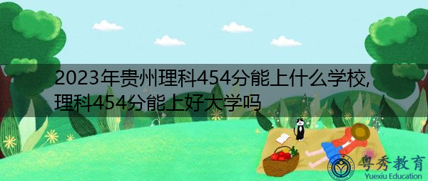2023年贵州理科454分能上什么学校,理科454分能上好大学吗 2023年贵州理科454分能上什么学校,理科454分能上好大学吗