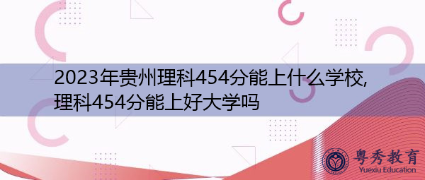 2023年贵州理科454分能上什么学校,理科454分能上好大学吗 2023年贵州理科454分能上什么学校,理科454分能上好大学吗