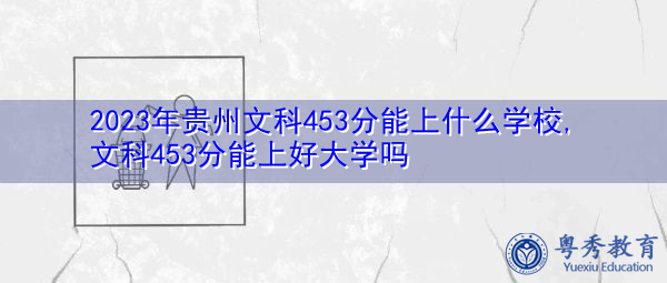 2023年贵州文科453分能上什么学校,文科453分能上好大学吗 2023年贵州文科453分能上什么学校,文科453分能上好大学吗