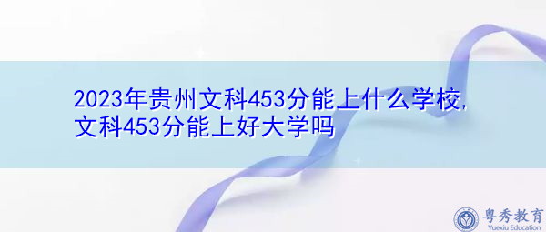 2023年贵州文科453分能上什么学校,文科453分能上好大学吗 2023年贵州文科453分能上什么学校,文科453分能上好大学吗