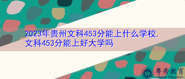 2023年贵州文科453分能上什么学校,文科453分能上好大学吗 2023年贵州文科453分能上什么学校,文科453分能上好大学吗