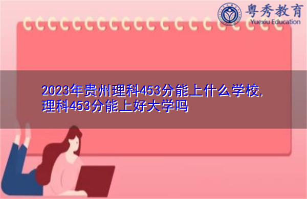 2023年贵州理科453分能上什么学校,理科453分能上好大学吗 2023年贵州理科453分能上什么学校,理科453分能上好大学吗