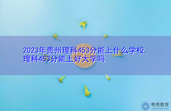 2023年贵州理科453分能上什么学校,理科453分能上好大学吗 2023年贵州理科453分能上什么学校,理科453分能上好大学吗