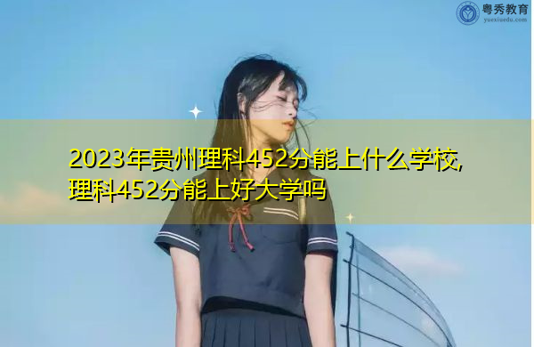 2023年贵州理科452分能上什么学校,理科452分能上好大学吗 2023年贵州理科452分能上什么学校,理科452分能上好大学吗