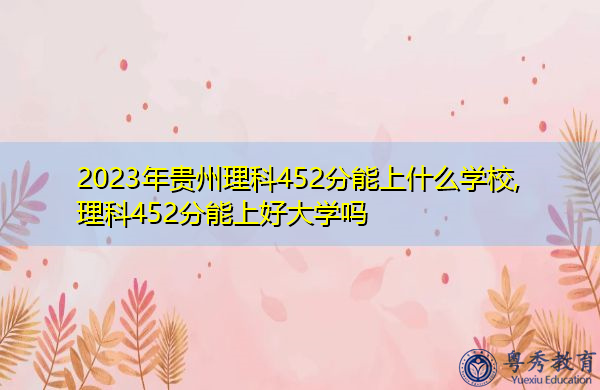 2023年贵州理科452分能上什么学校,理科452分能上好大学吗 2023年贵州理科452分能上什么学校,理科452分能上好大学吗