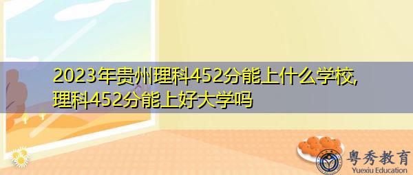 2023年贵州理科452分能上什么学校,理科452分能上好大学吗 2023年贵州理科452分能上什么学校,理科452分能上好大学吗