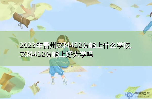 2023年贵州文科452分能上什么学校,文科452分能上好大学吗 2023年贵州文科452分能上什么学校,文科452分能上好大学吗