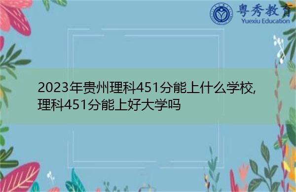 2023年贵州理科451分能上什么学校,理科451分能上好大学吗 2023年贵州理科451分能上什么学校,理科451分能上好大学吗