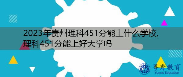 2023年贵州理科451分能上什么学校,理科451分能上好大学吗 2023年贵州理科451分能上什么学校,理科451分能上好大学吗