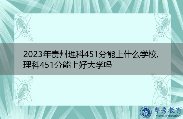 2023年贵州理科451分能上什么学校,理科451分能上好大学吗 2023年贵州理科451分能上什么学校,理科451分能上好大学吗
