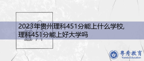 2023年贵州理科451分能上什么学校,理科451分能上好大学吗 2023年贵州理科451分能上什么学校,理科451分能上好大学吗