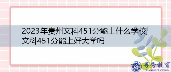 2023年贵州文科451分能上什么学校,文科451分能上好大学吗 2023年贵州文科451分能上什么学校,文科451分能上好大学吗
