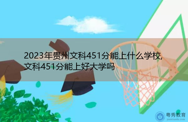 2023年贵州文科451分能上什么学校,文科451分能上好大学吗 2023年贵州文科451分能上什么学校,文科451分能上好大学吗