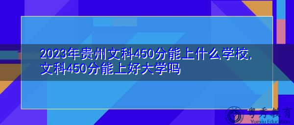 2023年贵州文科450分能上什么学校,文科450分能上好大学吗 2023年贵州文科450分能上什么学校,文科450分能上好大学吗