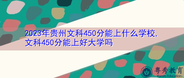 2023年贵州文科450分能上什么学校,文科450分能上好大学吗 2023年贵州文科450分能上什么学校,文科450分能上好大学吗