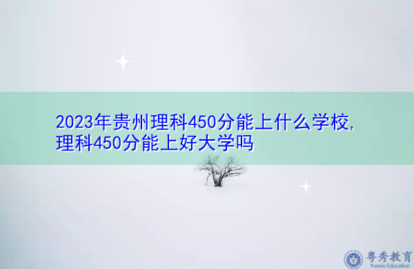 2023年贵州理科450分能上什么学校,理科450分能上好大学吗 2023年贵州理科450分能上什么学校,理科450分能上好大学吗