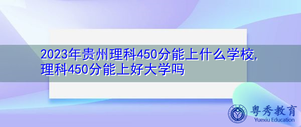 2023年贵州理科450分能上什么学校,理科450分能上好大学吗 2023年贵州理科450分能上什么学校,理科450分能上好大学吗