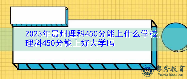 2023年贵州理科450分能上什么学校,理科450分能上好大学吗 2023年贵州理科450分能上什么学校,理科450分能上好大学吗