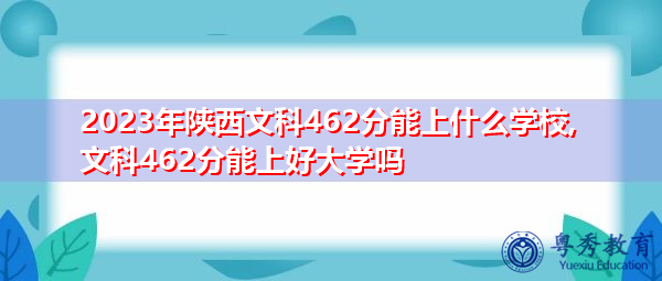 2023年陕西文科462分能上什么学校,文科462分能上好大学吗